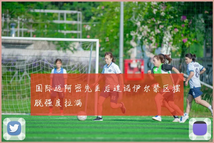 国际迈阿密先丢后追诺伊尔禁区摆脱强度拉满