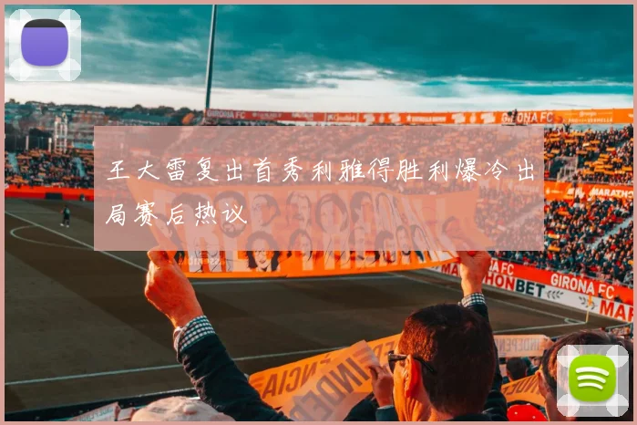 王大雷复出首秀利雅得胜利爆冷出局赛后热议