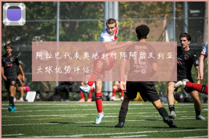 阿拉巴代表奥地利对阵阿尔及利亚头球优势评估