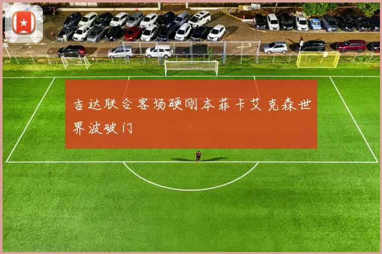 吉达联合客场硬刚本菲卡艾克森世界波破门