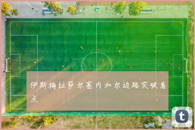 伊斯梅拉萨尔塞内加尔边路突破看点