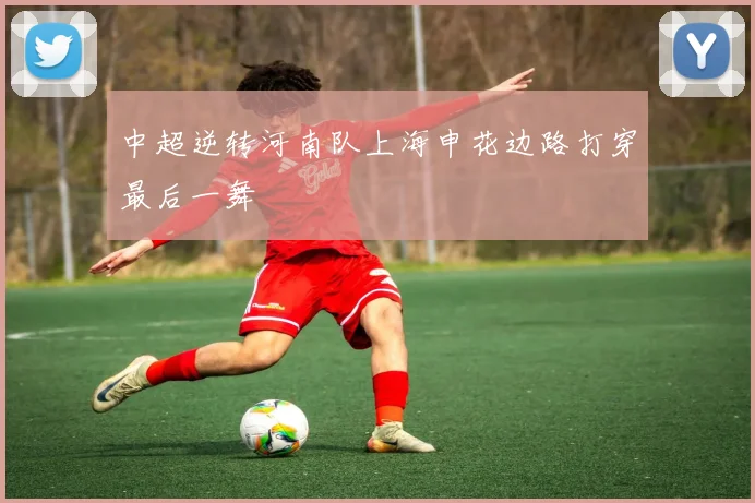 中超逆转河南队上海申花边路打穿最后一舞