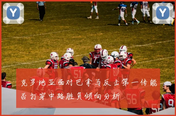 克罗地亚面对巴拿马反击第一传能否打穿中路胜负倾向分析