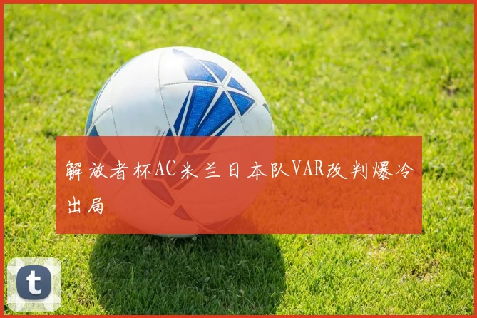 解放者杯AC米兰日本队VAR改判爆冷出局