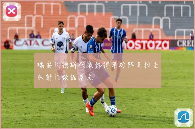 瑞安门德斯代表佛得角对阵乌拉圭队射门数据看点