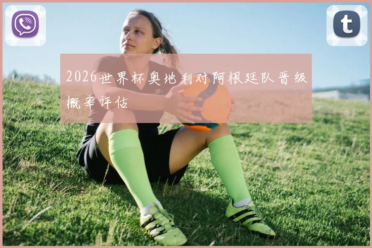 2026世界杯奥地利对阿根廷队晋级概率评估