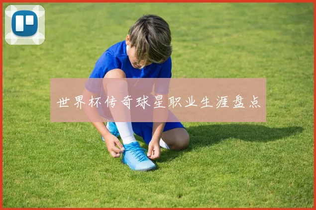 世界杯传奇球星职业生涯盘点