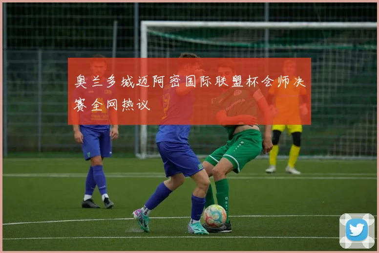 奥兰多城迈阿密国际联盟杯会师决赛全网热议