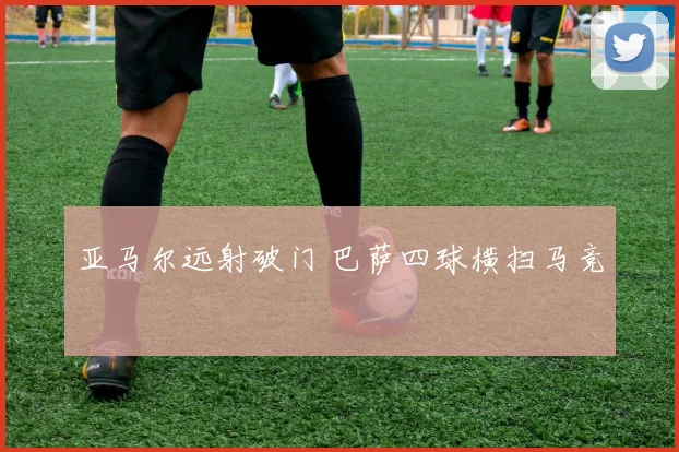 亚马尔远射破门 巴萨四球横扫马竞