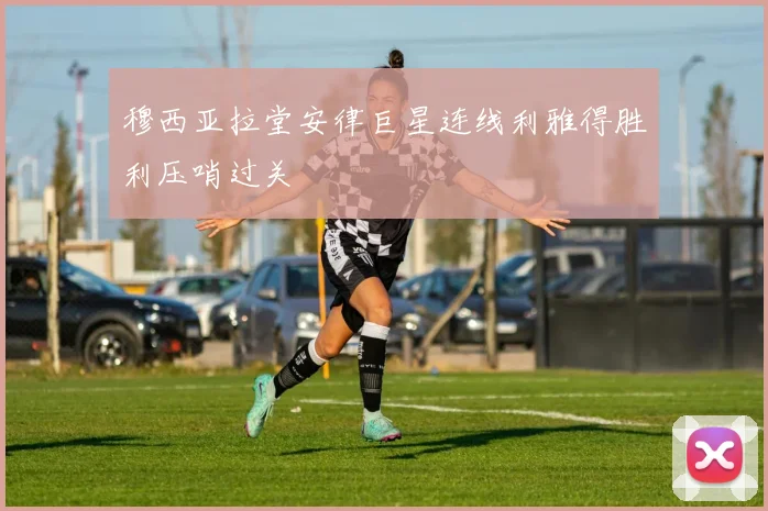 穆西亚拉堂安律巨星连线利雅得胜利压哨过关
