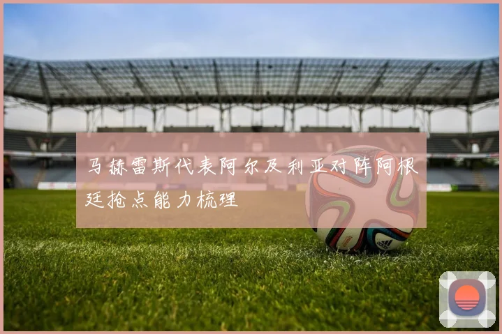 马赫雷斯代表阿尔及利亚对阵阿根廷抢点能力梳理