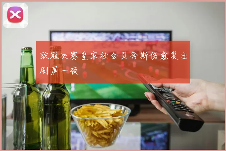 欧冠决赛皇家社会贝蒂斯伤愈复出刷屏一夜