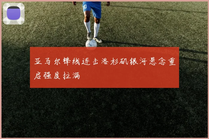 亚马尔锋线连击洛杉矶银河悬念重启强度拉满