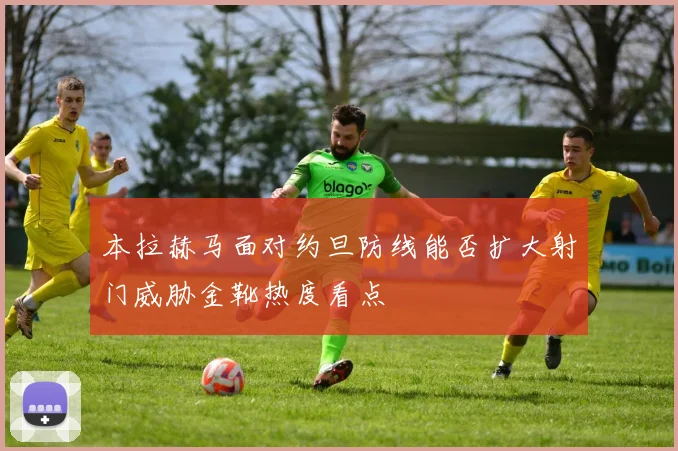 本拉赫马面对约旦防线能否扩大射门威胁金靴热度看点