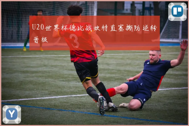 U20世界杯德比战坎特直塞撕防逆转晋级