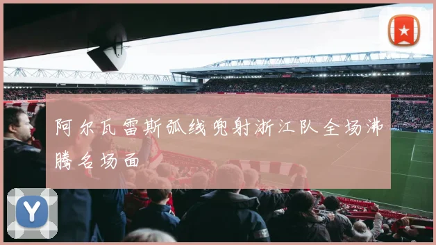 阿尔瓦雷斯弧线兜射浙江队全场沸腾名场面