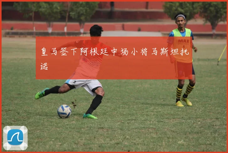 皇马签下阿根廷中场小将马斯坦托诺
