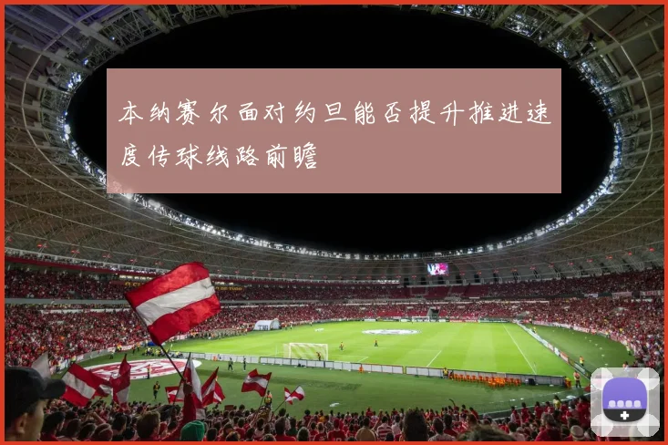 本纳赛尔面对约旦能否提升推进速度传球线路前瞻