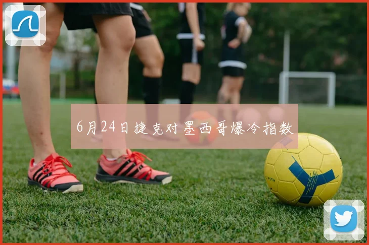 6月24日捷克对墨西哥爆冷指数