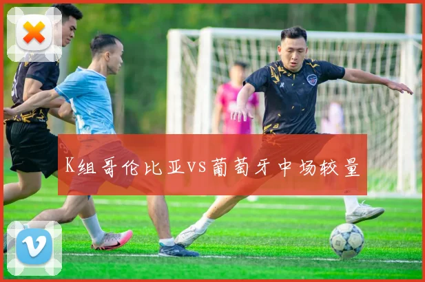 K组哥伦比亚vs葡萄牙中场较量